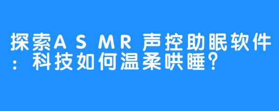 探索ASMR声控助眠软件：科技如何温柔哄睡？