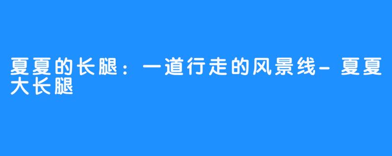 夏夏的长腿：一道行走的风景线-夏夏大长腿