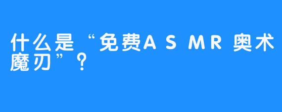 什么是“免费ASMR奥术魔刃”？