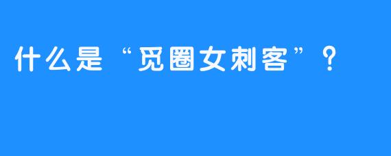 什么是“觅圈女刺客”？