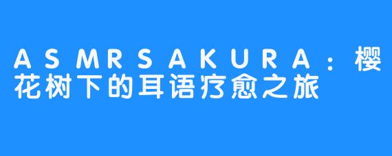 ASMRSAKURA：樱花树下的耳语疗愈之旅