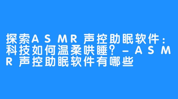探索ASMR声控助眠软件：科技如何温柔哄睡？-ASMR声控助眠软件有哪些