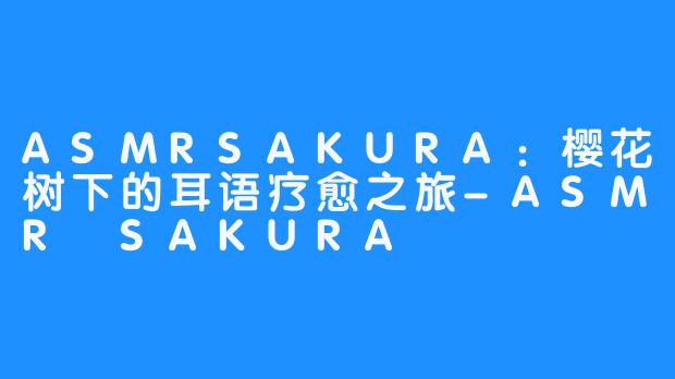 ASMRSAKURA：樱花树下的耳语疗愈之旅-ASMR SAKURA