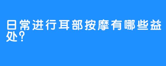 日常进行耳部按摩有哪些益处？