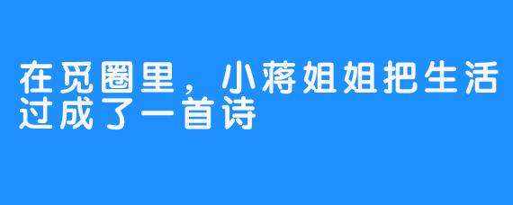 在觅圈里，小蒋姐姐把生活过成了一首诗