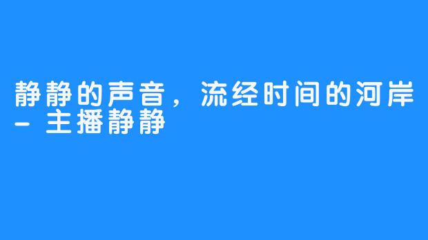 静静的声音,流经时间的河岸-主播静静