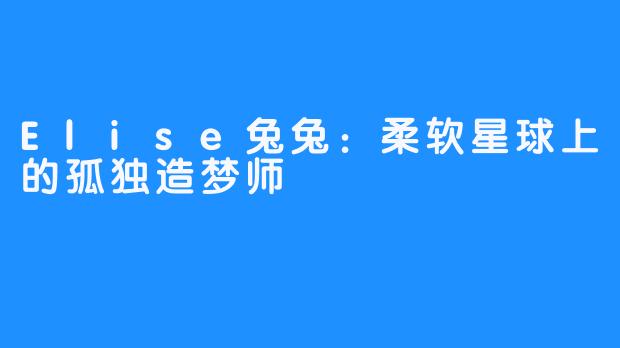 Elise兔兔：柔软星球上的孤独造梦师