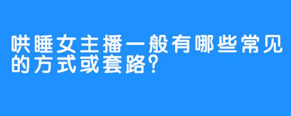 哄睡女主播一般有哪些常见的方式或套路？
