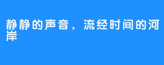 静静的声音,流经时间的河岸