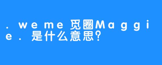 .weme觅圈Maggie.是什么意思？