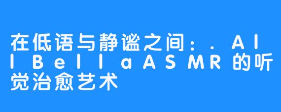 在低语与静谧之间：.AllBellaASMR的听觉治愈艺术