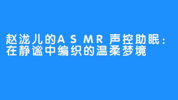 赵泷儿的ASMR声控助眠：在静谧中编织的温柔梦境
