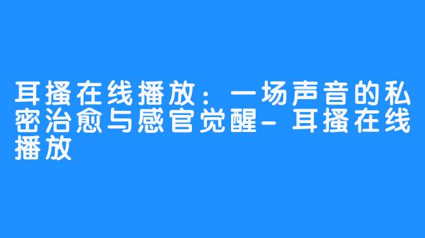 耳搔在线播放：一场声音的私密治愈与感官觉醒-耳搔在线播放