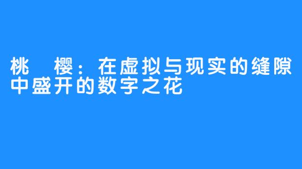 桃沢樱：在虚拟与现实的缝隙中盛开的数字之花