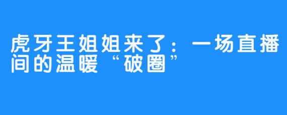 虎牙王姐姐来了：一场直播间的温暖“破圈”