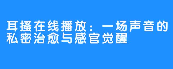 耳搔在线播放：一场声音的私密治愈与感官觉醒