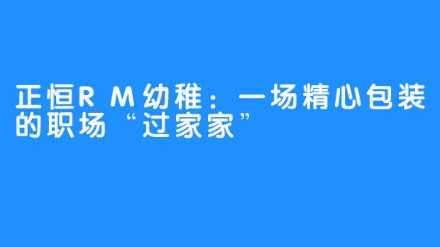 正恒RM幼稚：一场精心包装的职场“过家家”