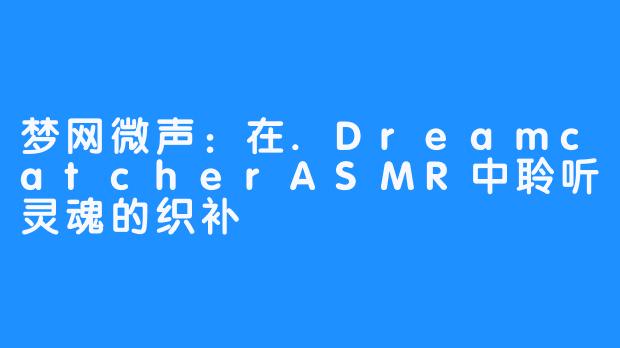 梦网微声：在.DreamcatcherASMR中聆听灵魂的织补