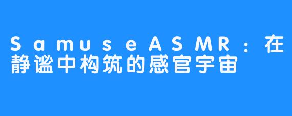 SamuseASMR：在静谧中构筑的感官宇宙