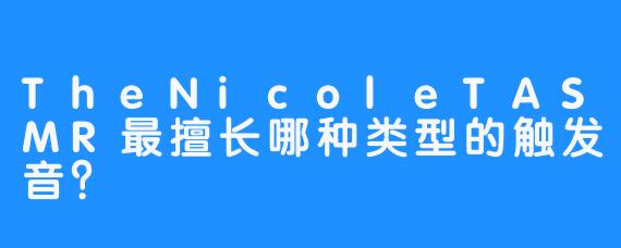 TheNicoleTASMR最擅长哪种类型的触发音？