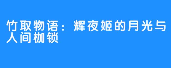 竹取物语：辉夜姬的月光与人间枷锁