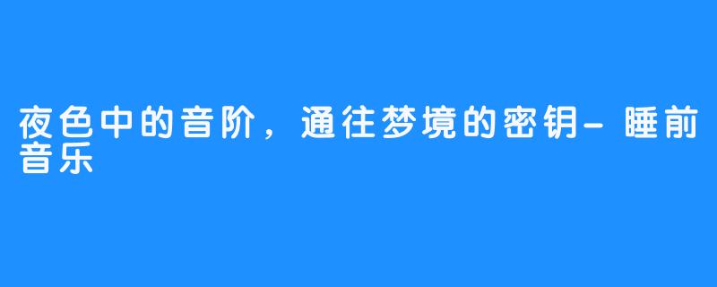夜色中的音阶，通往梦境的密钥-睡前音乐