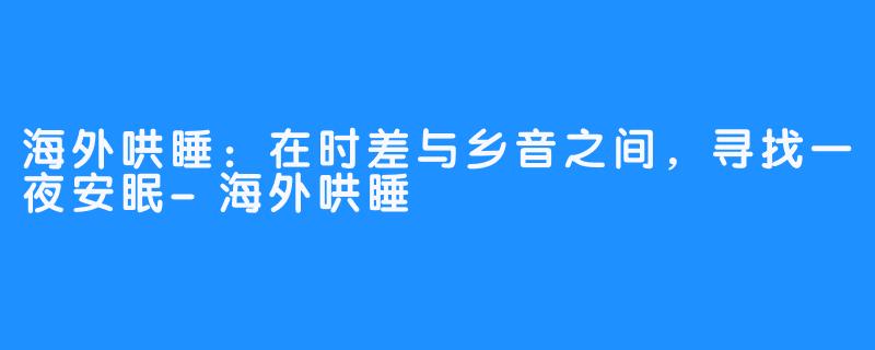 海外哄睡：在时差与乡音之间，寻找一夜安眠-海外哄睡