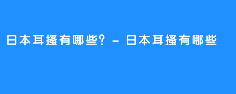日本耳搔有哪些？-日本耳搔有哪些