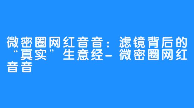 微密圈网红音音:滤镜背后的“真实”生意经-微密圈网红音音