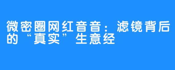 微密圈网红音音:滤镜背后的“真实”生意经